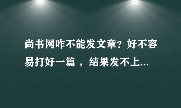 尚书网咋不能发文章？好不容易打好一篇 ，结果发不上去，生生给俺弄没了，气啊，愤啊！