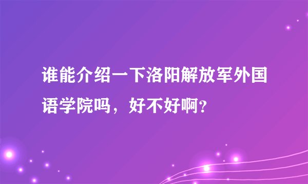 谁能介绍一下洛阳解放军外国语学院吗，好不好啊？