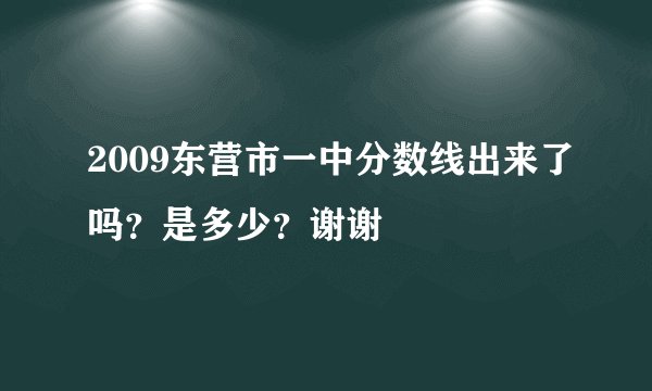 2009东营市一中分数线出来了吗？是多少？谢谢