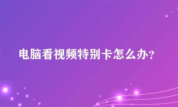 电脑看视频特别卡怎么办？