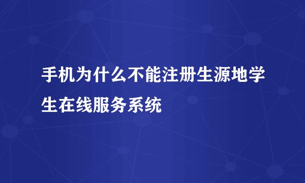 手机为什么不能注册生源地学生在线服务系统