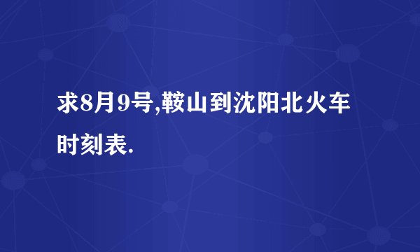 求8月9号,鞍山到沈阳北火车时刻表.