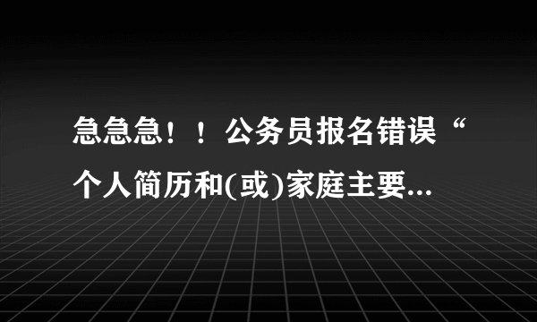 急急急！！公务员报名错误“个人简历和(或)家庭主要成员及工作单位和职务填写不规范”