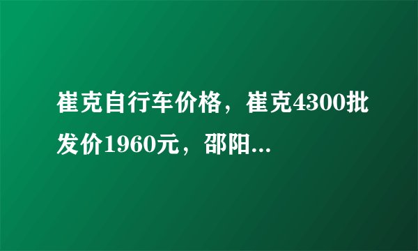 崔克自行车价格，崔克4300批发价1960元，邵阳零售价4380元，利润这么高，这可是暴利了。