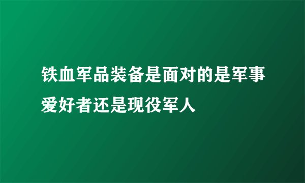 铁血军品装备是面对的是军事爱好者还是现役军人