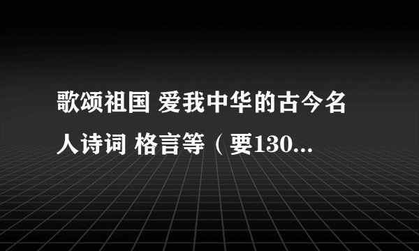 歌颂祖国 爱我中华的古今名人诗词 格言等（要130字左右的或两个加起来120字左右）