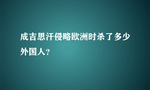 成吉思汗侵略欧洲时杀了多少外国人？