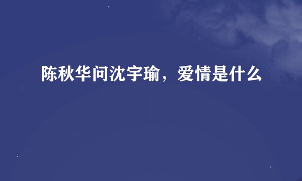 陈秋华问沈宇瑜，爱情是什么