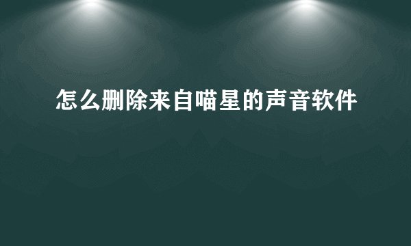 怎么删除来自喵星的声音软件