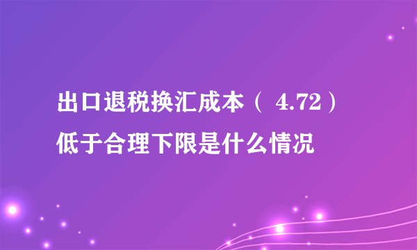 出口退税换汇成本（ 4.72）低于合理下限是什么情况