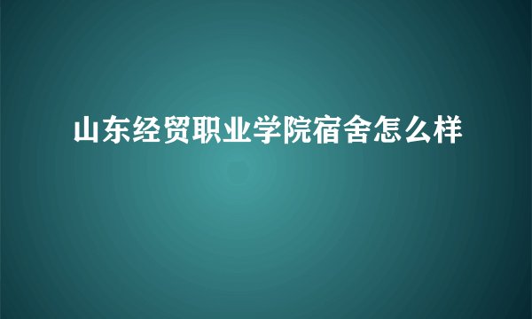 山东经贸职业学院宿舍怎么样