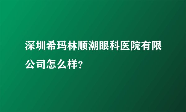 深圳希玛林顺潮眼科医院有限公司怎么样？