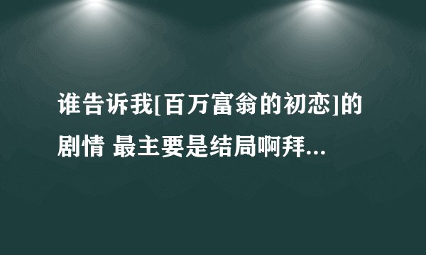 谁告诉我[百万富翁的初恋]的剧情 最主要是结局啊拜托各位大神