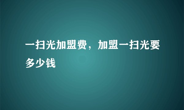 一扫光加盟费，加盟一扫光要多少钱