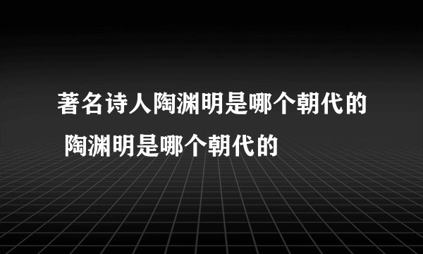 著名诗人陶渊明是哪个朝代的 陶渊明是哪个朝代的