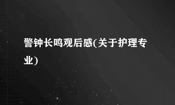 警钟长鸣观后感(关于护理专业)