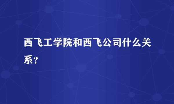 西飞工学院和西飞公司什么关系？