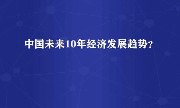 中国未来10年经济发展趋势？