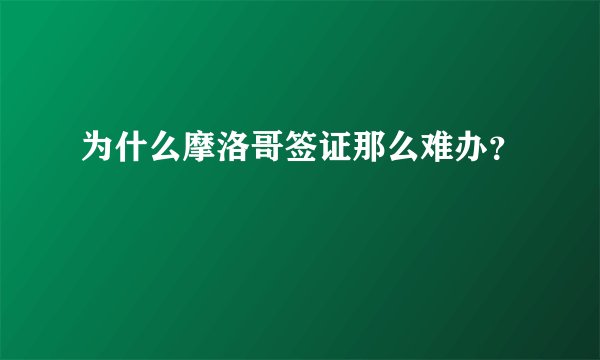 为什么摩洛哥签证那么难办？