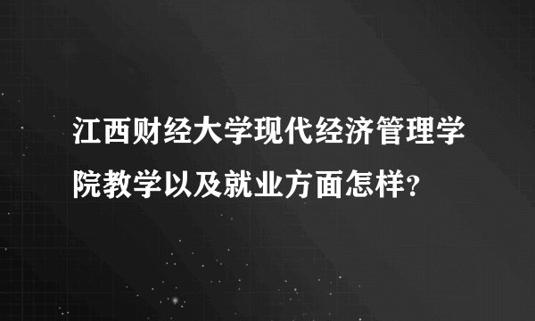 江西财经大学现代经济管理学院教学以及就业方面怎样？