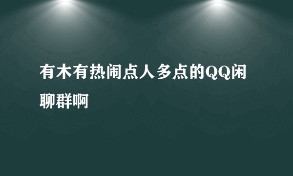 有木有热闹点人多点的QQ闲聊群啊