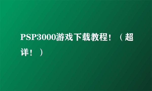 PSP3000游戏下载教程！（超详！）