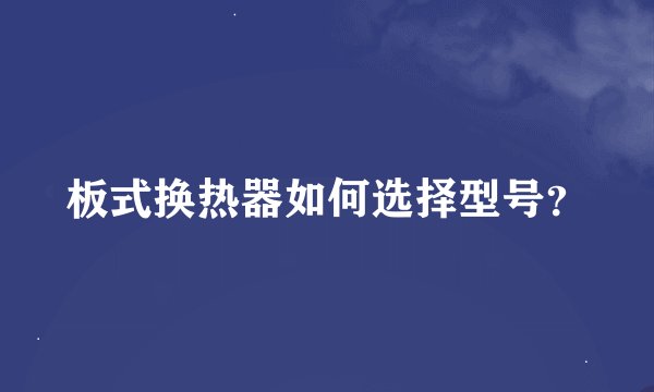 板式换热器如何选择型号？
