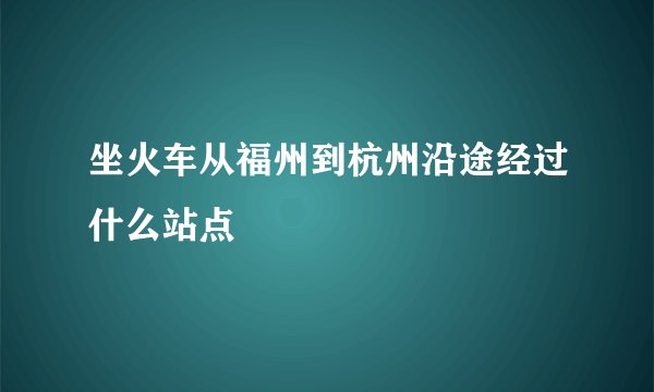 坐火车从福州到杭州沿途经过什么站点