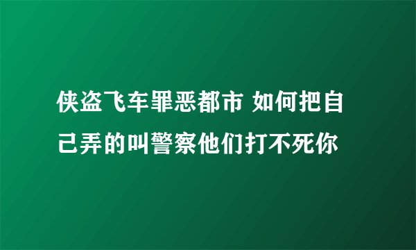 侠盗飞车罪恶都市 如何把自己弄的叫警察他们打不死你