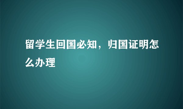 留学生回国必知，归国证明怎么办理