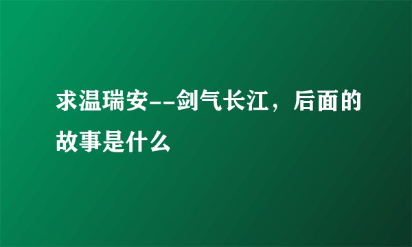 求温瑞安--剑气长江，后面的故事是什么