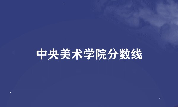中央美术学院分数线