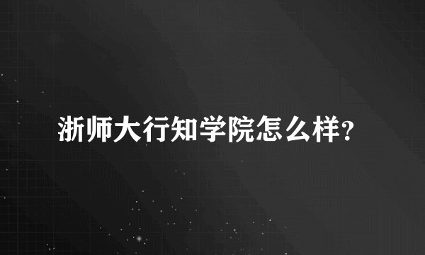 浙师大行知学院怎么样？