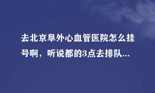去北京阜外心血管医院怎么挂号啊，听说都的3点去排队，真的吗?