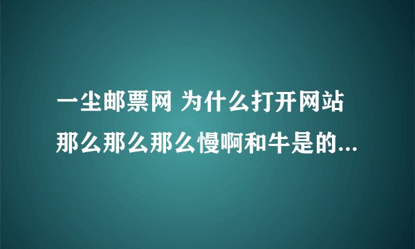 一尘邮票网 为什么打开网站那么那么那么慢啊和牛是的 晚上还好点
