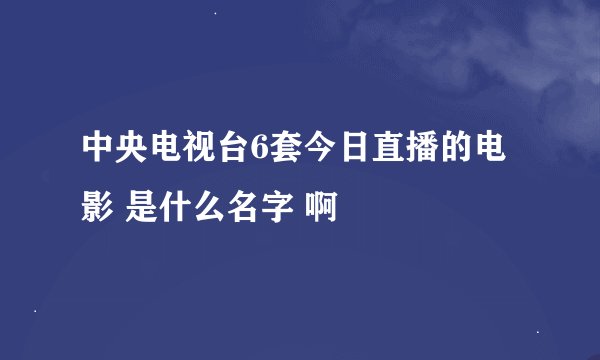 中央电视台6套今日直播的电影 是什么名字 啊