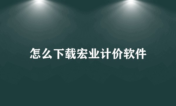 怎么下载宏业计价软件
