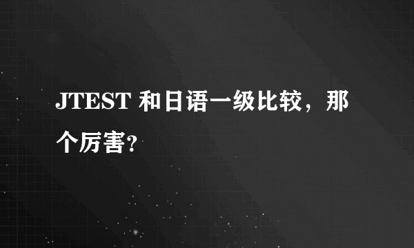 JTEST 和日语一级比较，那个厉害？