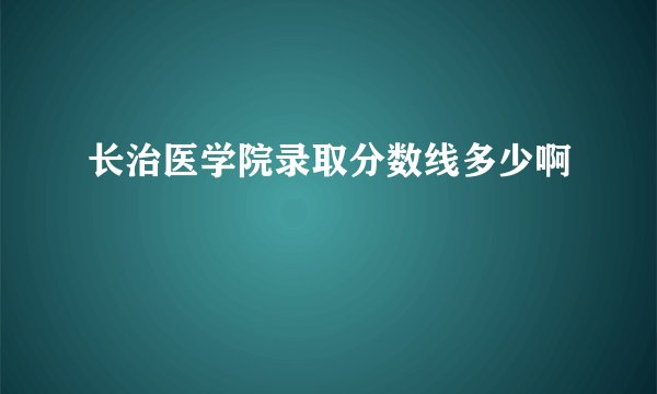 长治医学院录取分数线多少啊
