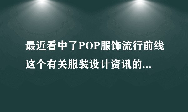 最近看中了POP服饰流行前线这个有关服装设计资讯的网站，不知道价格怎么样