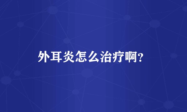 外耳炎怎么治疗啊？