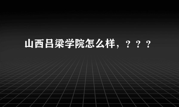 山西吕梁学院怎么样，？？？