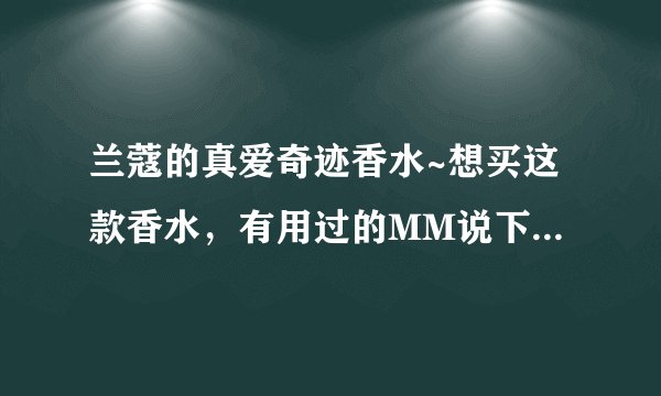 兰蔻的真爱奇迹香水~想买这款香水，有用过的MM说下这款香怎么样~~ 适合人群是多大呢~持久怎么样？