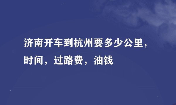 济南开车到杭州要多少公里，时间，过路费，油钱