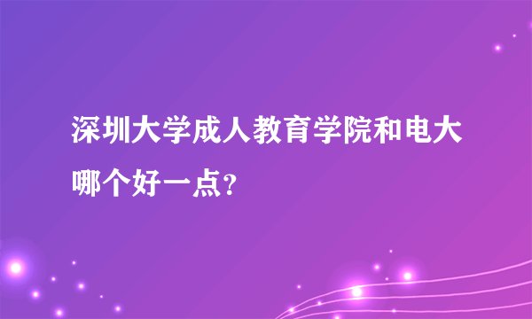 深圳大学成人教育学院和电大哪个好一点？