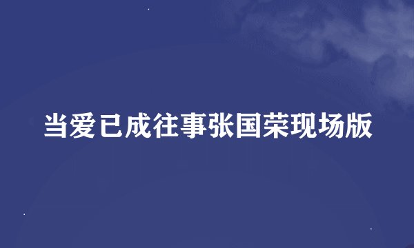 当爱已成往事张国荣现场版