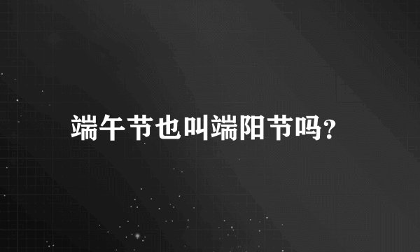 端午节也叫端阳节吗？
