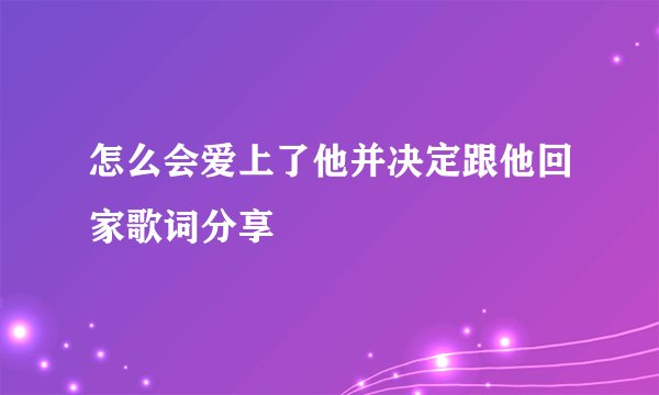 怎么会爱上了他并决定跟他回家歌词分享