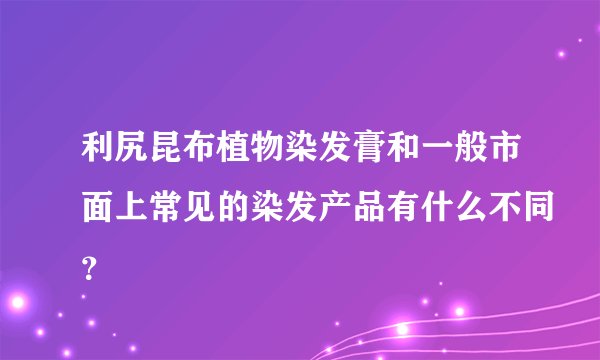 利尻昆布植物染发膏和一般市面上常见的染发产品有什么不同？