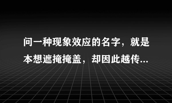 问一种现象效应的名字，就是本想遮掩掩盖，却因此越传越广，越多的人关注